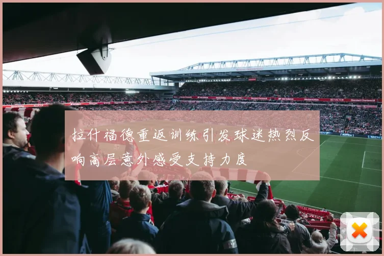 拉什福德重返训练引发球迷热烈反响高层意外感受支持力度
