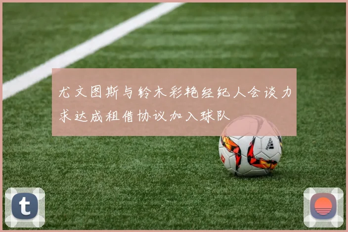 尤文图斯与铃木彩艳经纪人会谈力求达成租借协议加入球队
