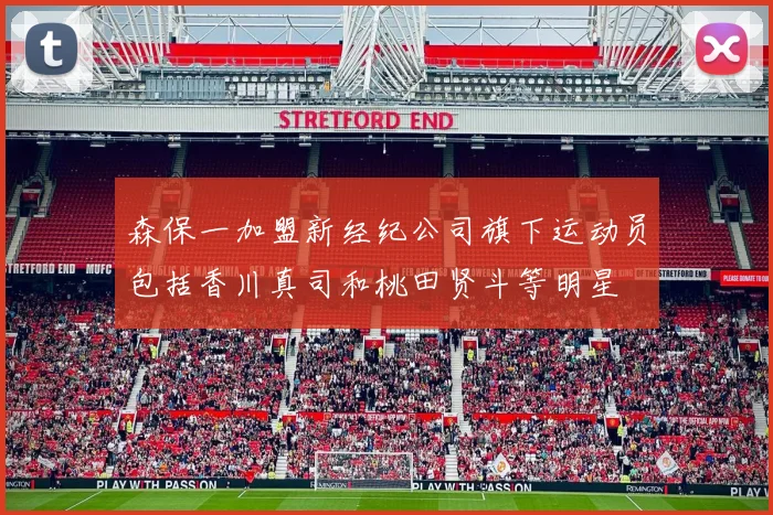 森保一加盟新经纪公司旗下运动员包括香川真司和桃田贤斗等明星