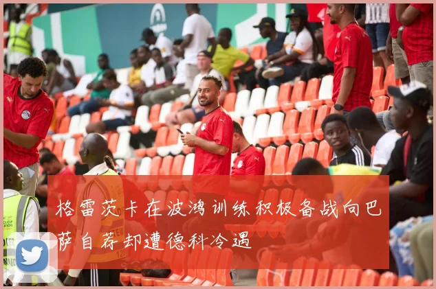 格雷茨卡在波鸿训练积极备战向巴萨自荐却遭德科冷遇