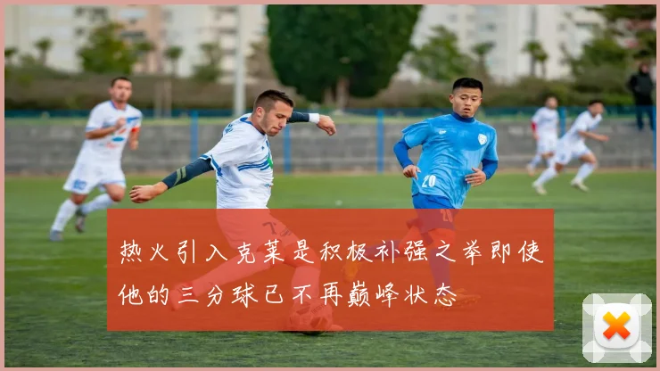 热火引入克莱是积极补强之举即使他的三分球已不再巅峰状态