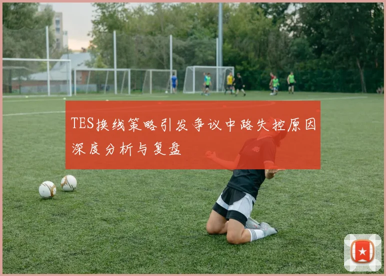 TES换线策略引发争议中路失控原因深度分析与复盘