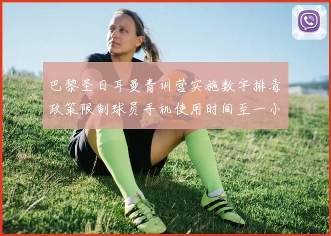 巴黎圣日耳曼青训营实施数字排毒政策限制球员手机使用时间至一小时
