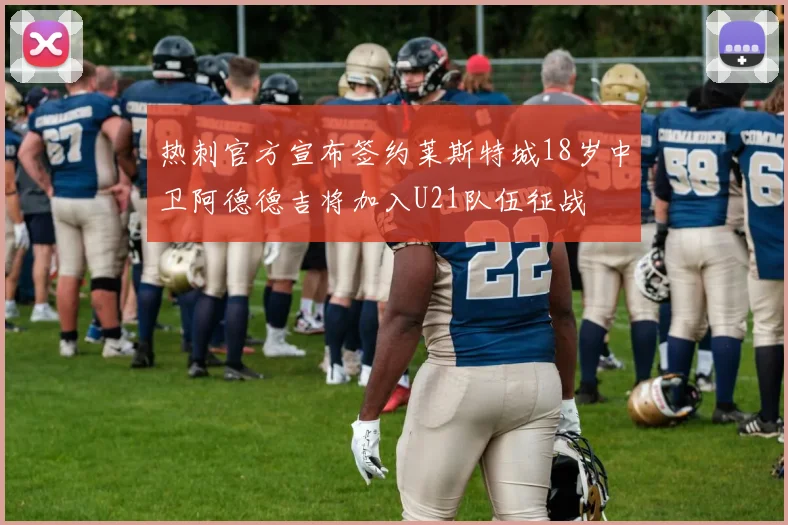 热刺官方宣布签约莱斯特城18岁中卫阿德德吉将加入U21队伍征战