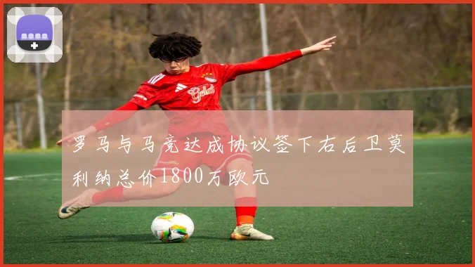 罗马与马竞达成协议签下右后卫莫利纳总价1800万欧元